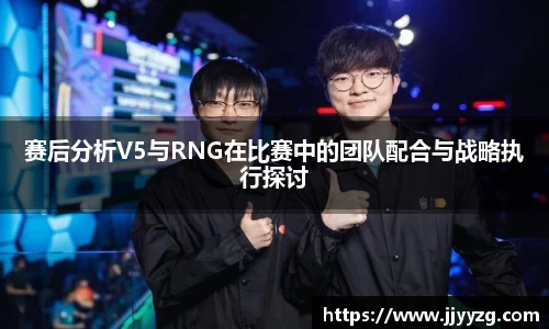 赛后分析V5与RNG在比赛中的团队配合与战略执行探讨